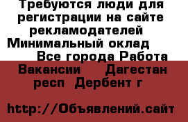 Требуются люди для регистрации на сайте рекламодателей › Минимальный оклад ­ 50 000 - Все города Работа » Вакансии   . Дагестан респ.,Дербент г.